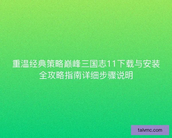 重温经典策略巅峰三国志11下载与安装全攻略指南详细步骤说明