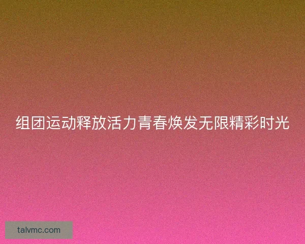 组团运动释放活力青春焕发无限精彩时光