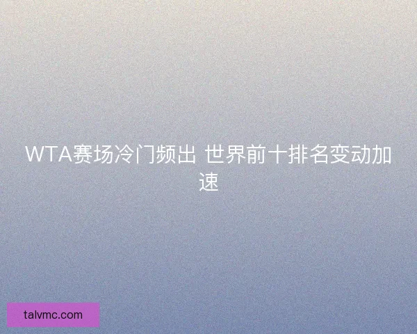 WTA赛场冷门频出 世界前十排名变动加速