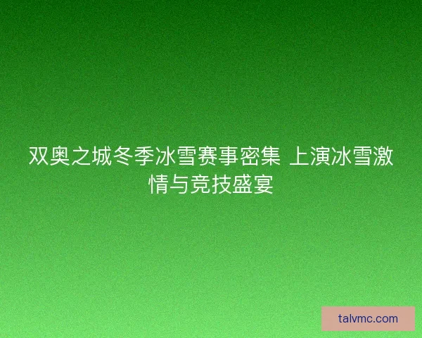 双奥之城冬季冰雪赛事密集 上演冰雪激情与竞技盛宴
